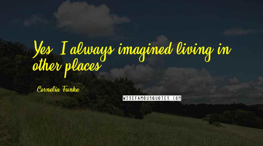 Cornelia Funke Quotes: Yes, I always imagined living in other places.