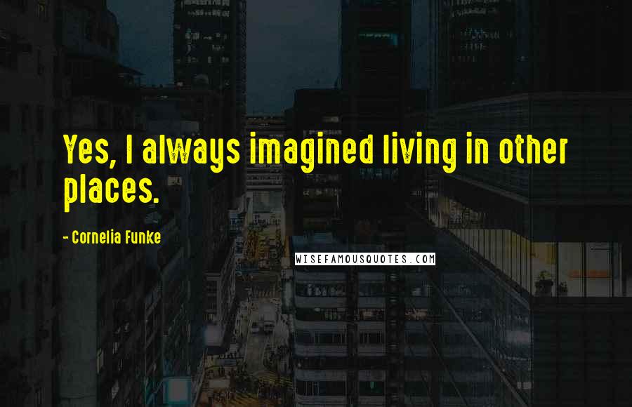 Cornelia Funke Quotes: Yes, I always imagined living in other places.