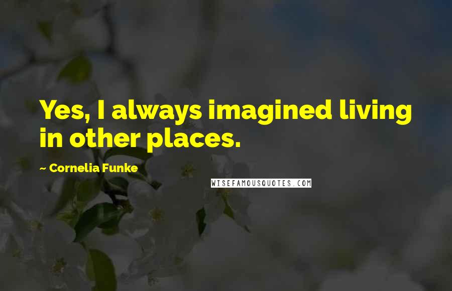 Cornelia Funke Quotes: Yes, I always imagined living in other places.