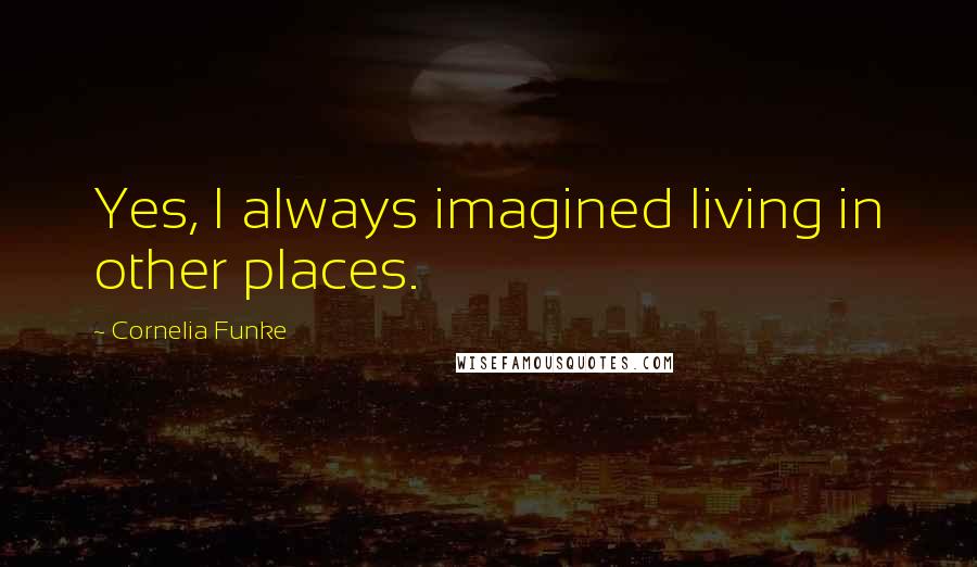 Cornelia Funke Quotes: Yes, I always imagined living in other places.