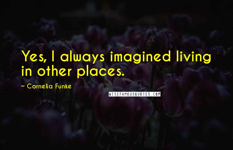 Cornelia Funke Quotes: Yes, I always imagined living in other places.