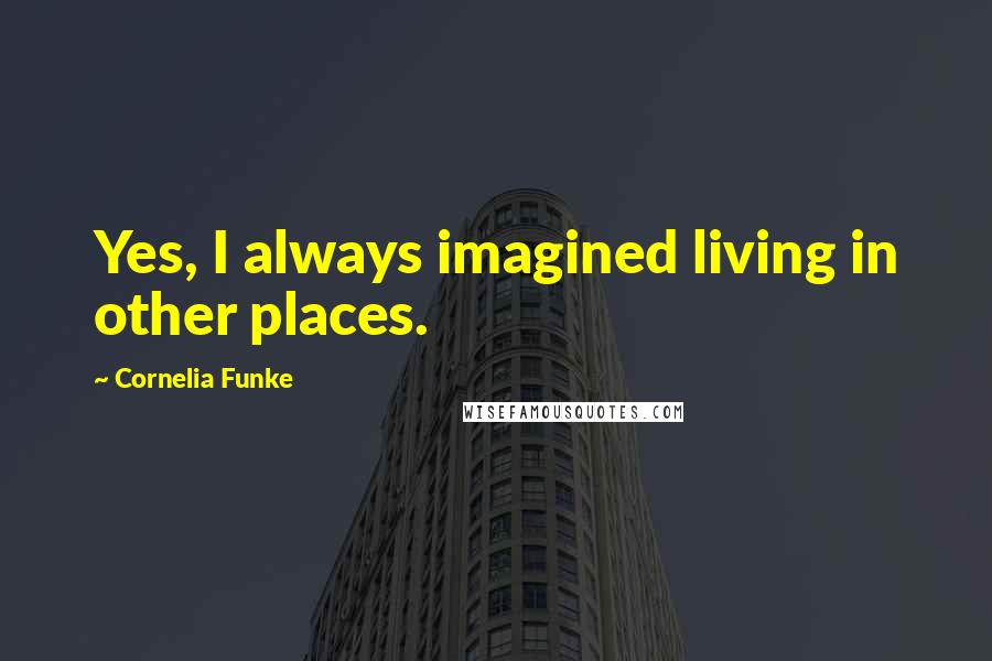 Cornelia Funke Quotes: Yes, I always imagined living in other places.