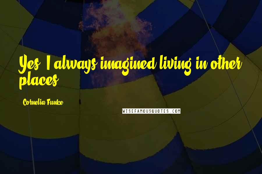 Cornelia Funke Quotes: Yes, I always imagined living in other places.