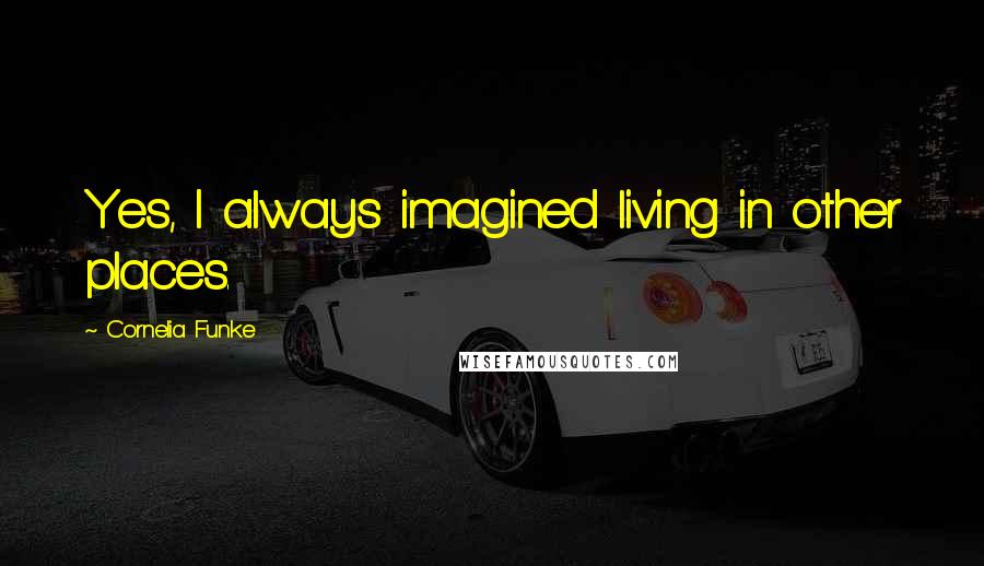 Cornelia Funke Quotes: Yes, I always imagined living in other places.