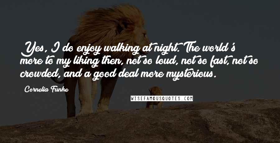 Cornelia Funke Quotes: Yes, I do enjoy walking at night. The world's more to my liking then, not so loud, not so fast, not so crowded, and a good deal more mysterious.