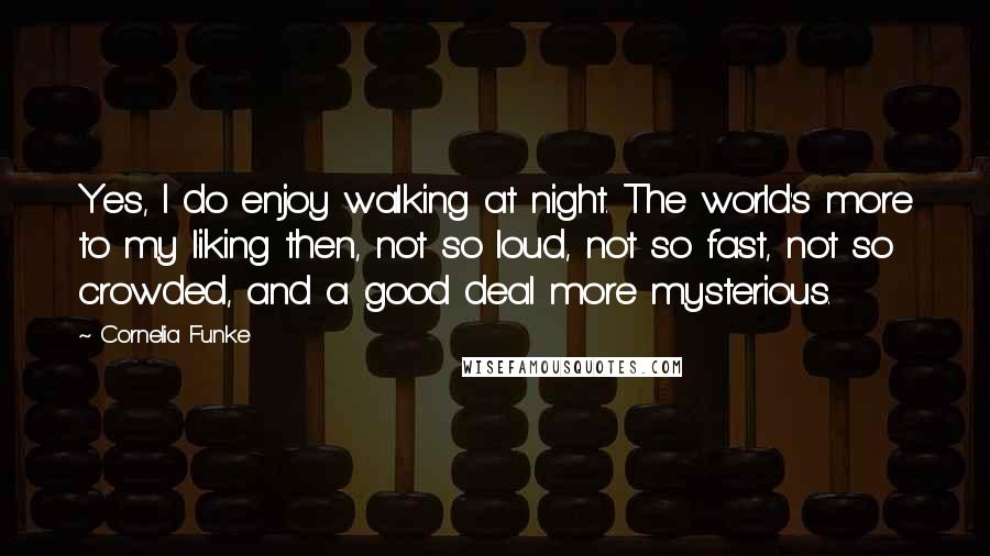 Cornelia Funke Quotes: Yes, I do enjoy walking at night. The world's more to my liking then, not so loud, not so fast, not so crowded, and a good deal more mysterious.