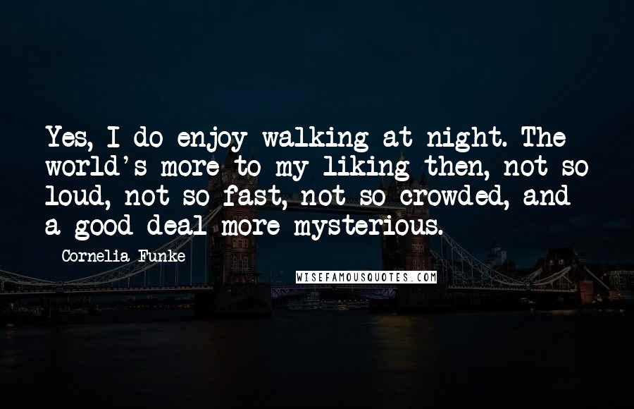 Cornelia Funke Quotes: Yes, I do enjoy walking at night. The world's more to my liking then, not so loud, not so fast, not so crowded, and a good deal more mysterious.