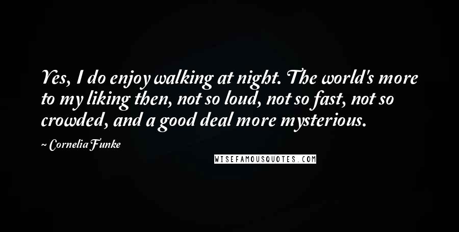 Cornelia Funke Quotes: Yes, I do enjoy walking at night. The world's more to my liking then, not so loud, not so fast, not so crowded, and a good deal more mysterious.