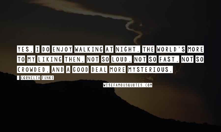 Cornelia Funke Quotes: Yes, I do enjoy walking at night. The world's more to my liking then, not so loud, not so fast, not so crowded, and a good deal more mysterious.