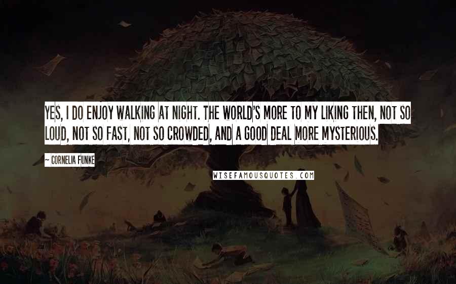 Cornelia Funke Quotes: Yes, I do enjoy walking at night. The world's more to my liking then, not so loud, not so fast, not so crowded, and a good deal more mysterious.