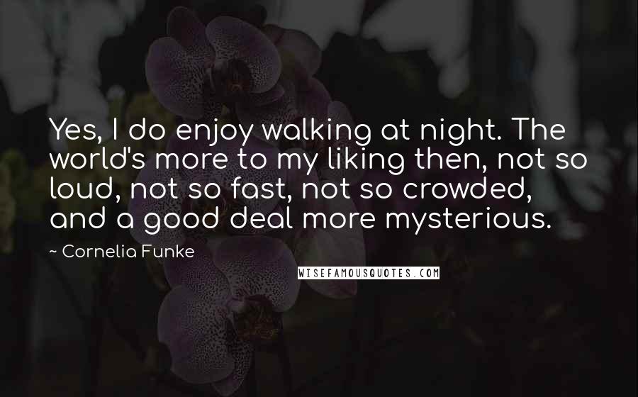 Cornelia Funke Quotes: Yes, I do enjoy walking at night. The world's more to my liking then, not so loud, not so fast, not so crowded, and a good deal more mysterious.