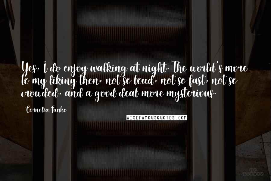 Cornelia Funke Quotes: Yes, I do enjoy walking at night. The world's more to my liking then, not so loud, not so fast, not so crowded, and a good deal more mysterious.