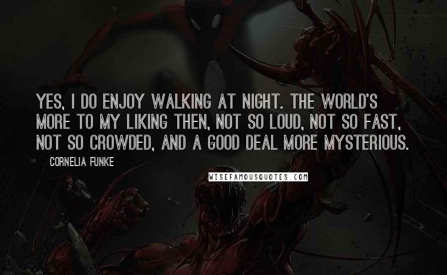 Cornelia Funke Quotes: Yes, I do enjoy walking at night. The world's more to my liking then, not so loud, not so fast, not so crowded, and a good deal more mysterious.