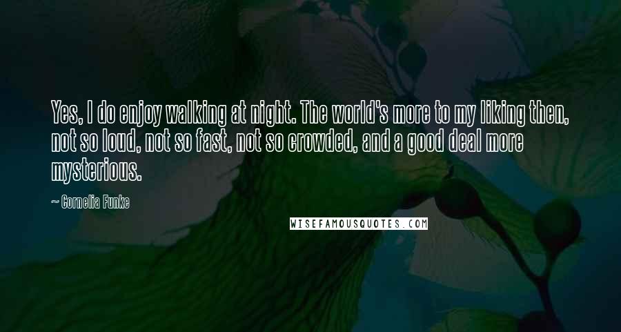 Cornelia Funke Quotes: Yes, I do enjoy walking at night. The world's more to my liking then, not so loud, not so fast, not so crowded, and a good deal more mysterious.