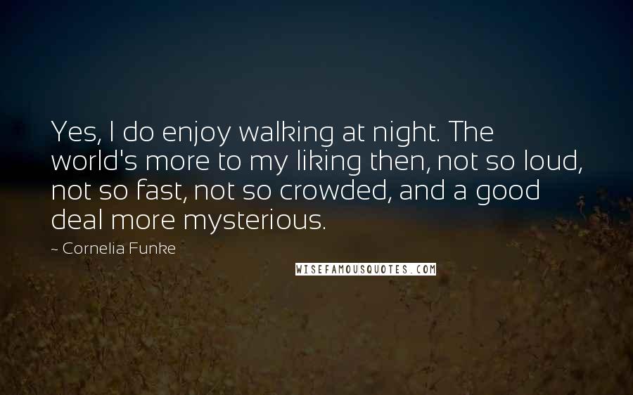 Cornelia Funke Quotes: Yes, I do enjoy walking at night. The world's more to my liking then, not so loud, not so fast, not so crowded, and a good deal more mysterious.