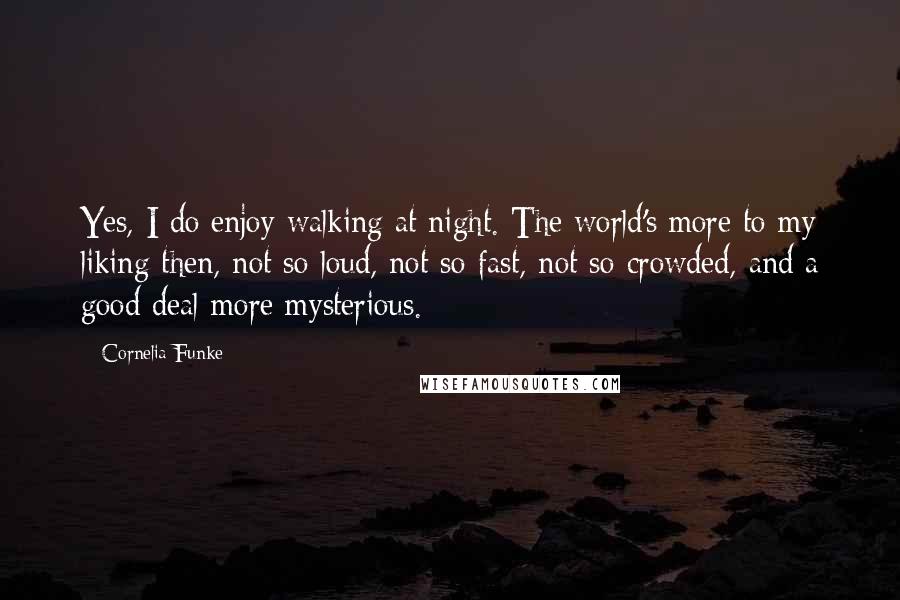 Cornelia Funke Quotes: Yes, I do enjoy walking at night. The world's more to my liking then, not so loud, not so fast, not so crowded, and a good deal more mysterious.