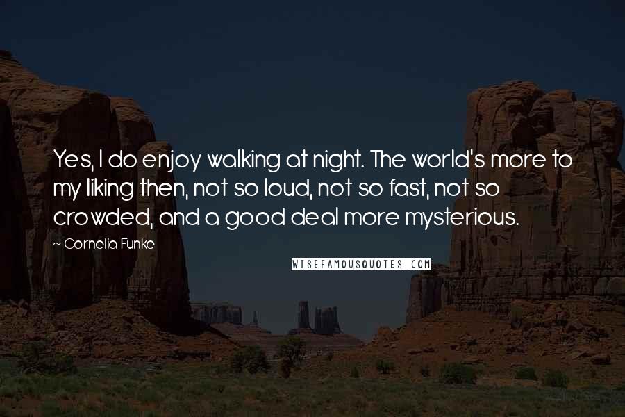 Cornelia Funke Quotes: Yes, I do enjoy walking at night. The world's more to my liking then, not so loud, not so fast, not so crowded, and a good deal more mysterious.