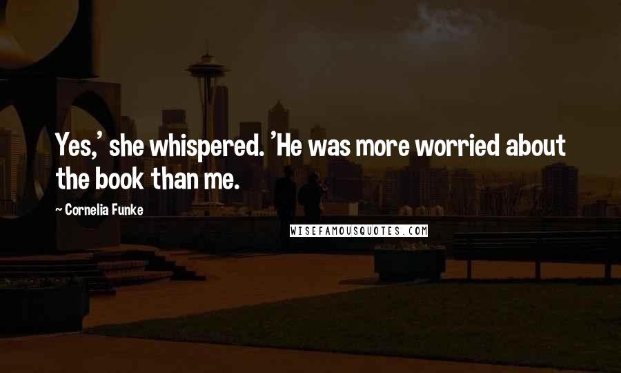 Cornelia Funke Quotes: Yes,' she whispered. 'He was more worried about the book than me.