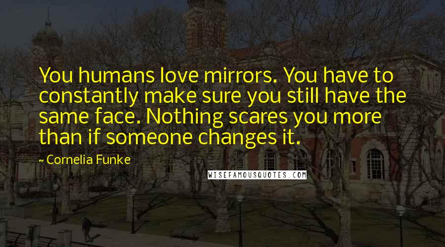 Cornelia Funke Quotes: You humans love mirrors. You have to constantly make sure you still have the same face. Nothing scares you more than if someone changes it.