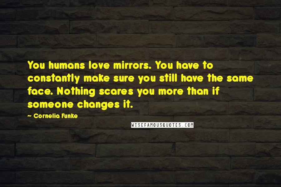 Cornelia Funke Quotes: You humans love mirrors. You have to constantly make sure you still have the same face. Nothing scares you more than if someone changes it.