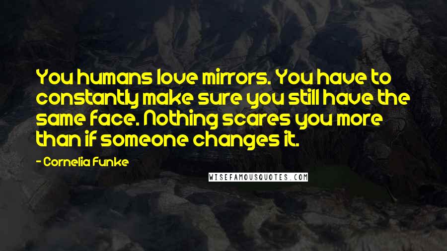 Cornelia Funke Quotes: You humans love mirrors. You have to constantly make sure you still have the same face. Nothing scares you more than if someone changes it.