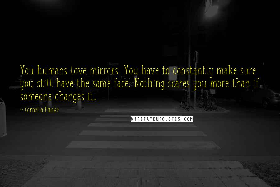 Cornelia Funke Quotes: You humans love mirrors. You have to constantly make sure you still have the same face. Nothing scares you more than if someone changes it.