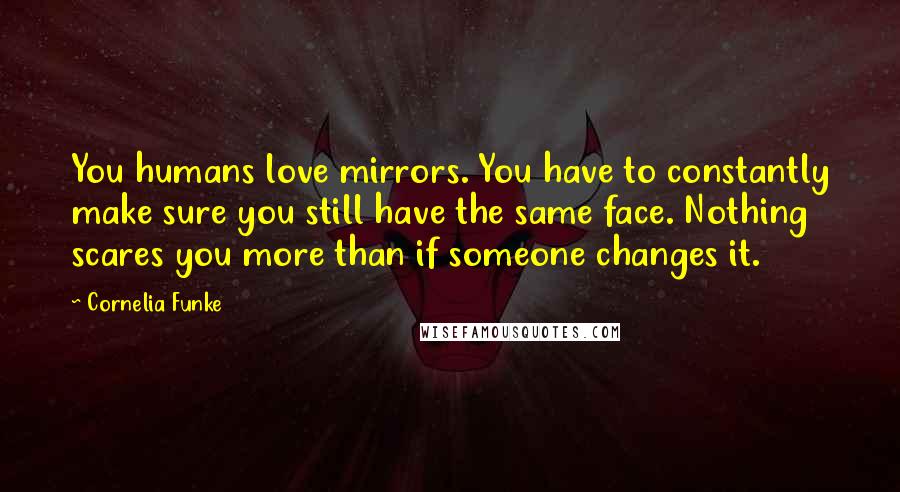 Cornelia Funke Quotes: You humans love mirrors. You have to constantly make sure you still have the same face. Nothing scares you more than if someone changes it.