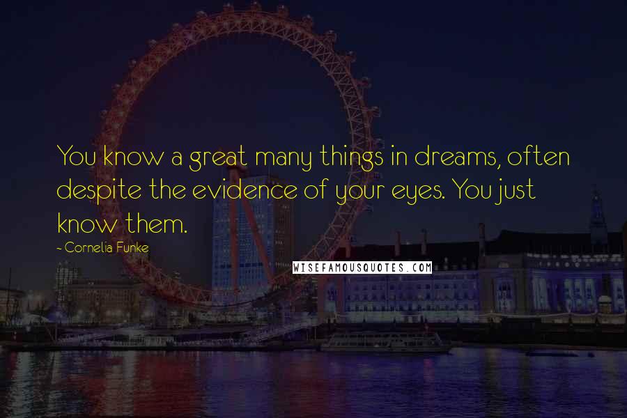 Cornelia Funke Quotes: You know a great many things in dreams, often despite the evidence of your eyes. You just know them.