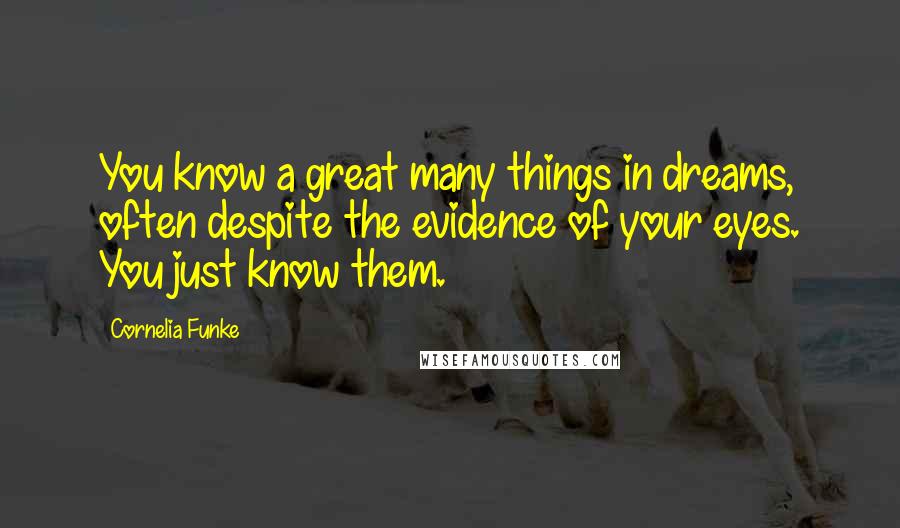 Cornelia Funke Quotes: You know a great many things in dreams, often despite the evidence of your eyes. You just know them.