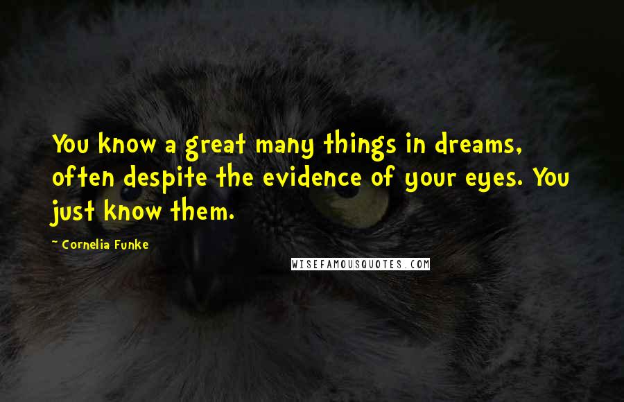 Cornelia Funke Quotes: You know a great many things in dreams, often despite the evidence of your eyes. You just know them.