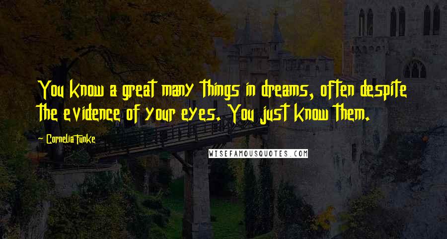 Cornelia Funke Quotes: You know a great many things in dreams, often despite the evidence of your eyes. You just know them.