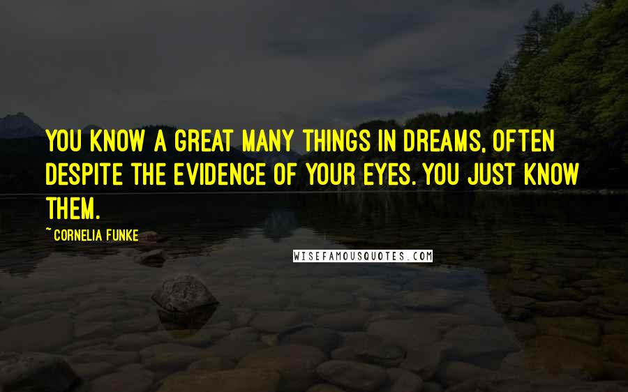 Cornelia Funke Quotes: You know a great many things in dreams, often despite the evidence of your eyes. You just know them.