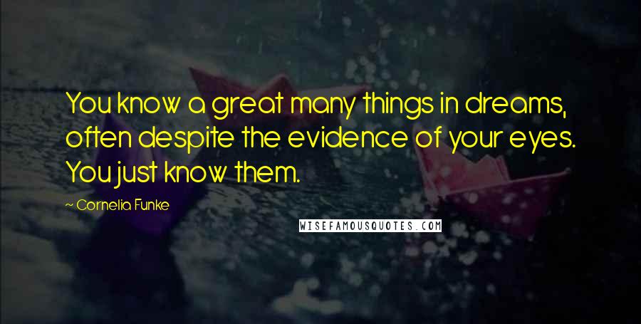 Cornelia Funke Quotes: You know a great many things in dreams, often despite the evidence of your eyes. You just know them.