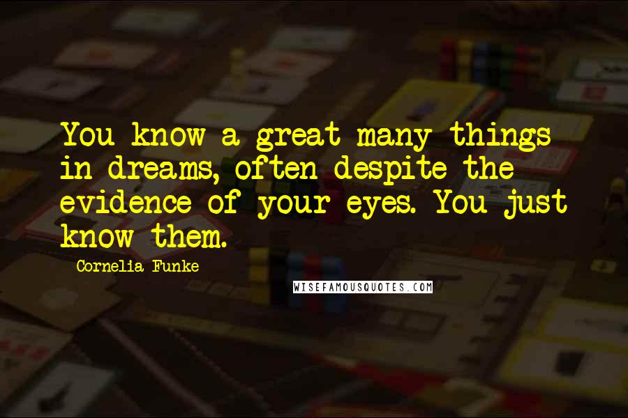 Cornelia Funke Quotes: You know a great many things in dreams, often despite the evidence of your eyes. You just know them.