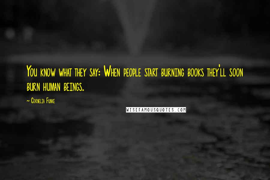 Cornelia Funke Quotes: You know what they say: When people start burning books they'll soon burn human beings.