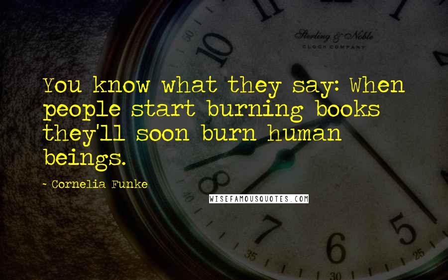Cornelia Funke Quotes: You know what they say: When people start burning books they'll soon burn human beings.