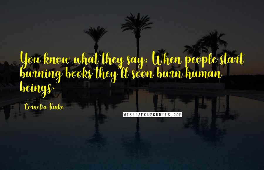 Cornelia Funke Quotes: You know what they say: When people start burning books they'll soon burn human beings.