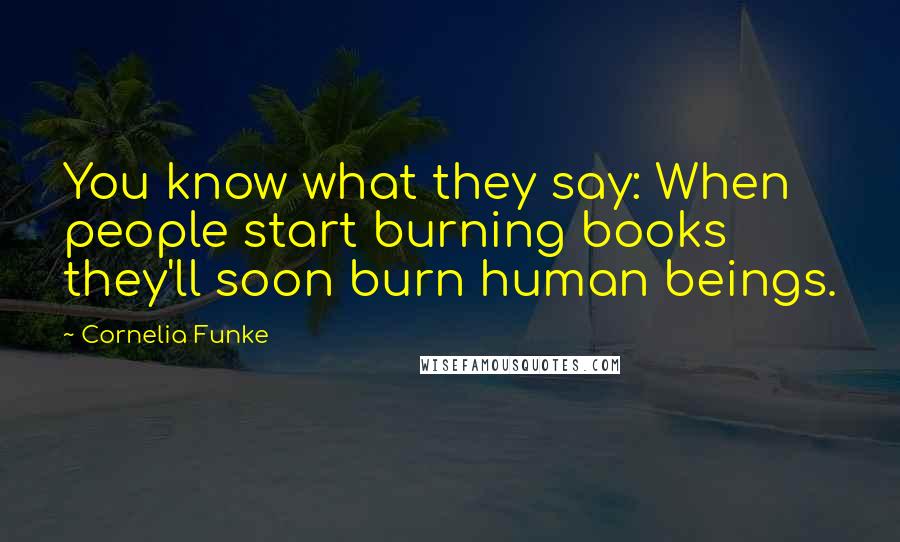 Cornelia Funke Quotes: You know what they say: When people start burning books they'll soon burn human beings.