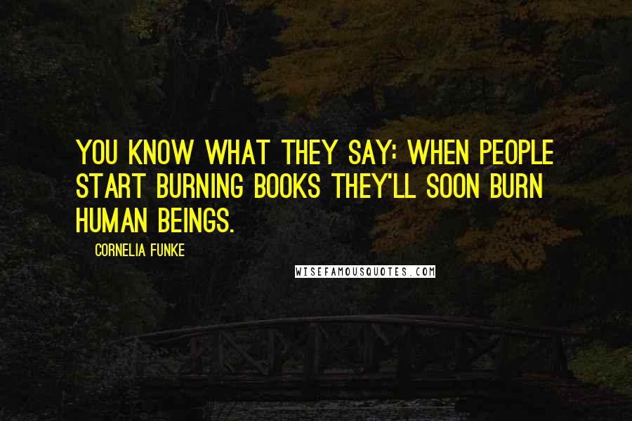 Cornelia Funke Quotes: You know what they say: When people start burning books they'll soon burn human beings.