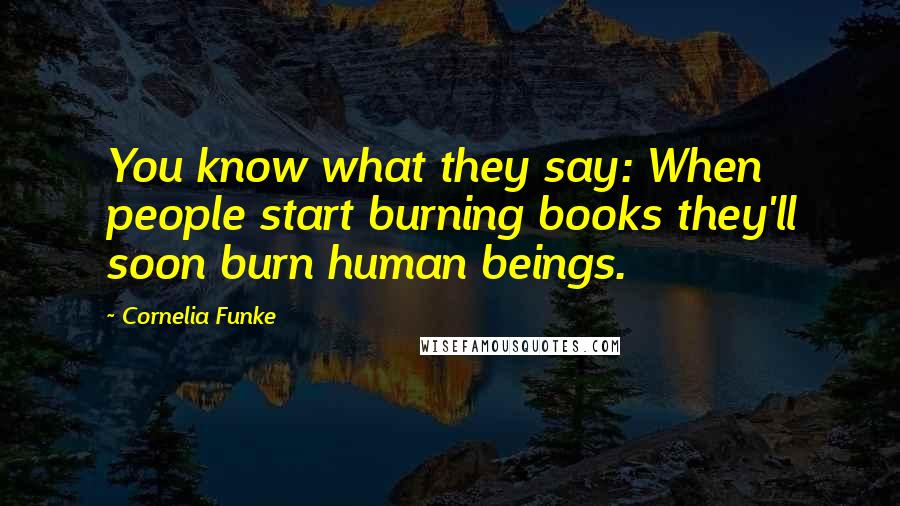 Cornelia Funke Quotes: You know what they say: When people start burning books they'll soon burn human beings.