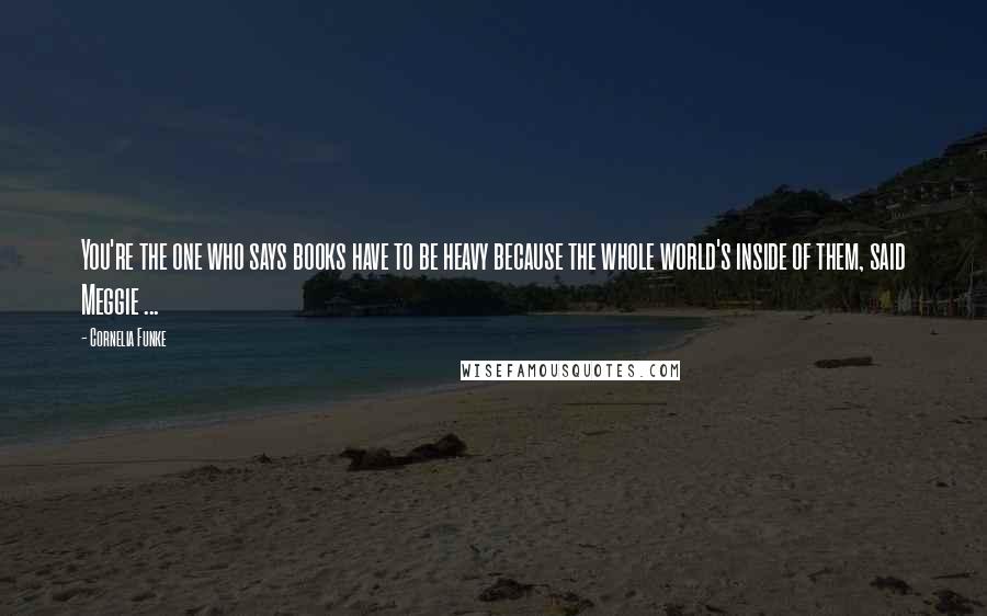 Cornelia Funke Quotes: You're the one who says books have to be heavy because the whole world's inside of them, said Meggie ...