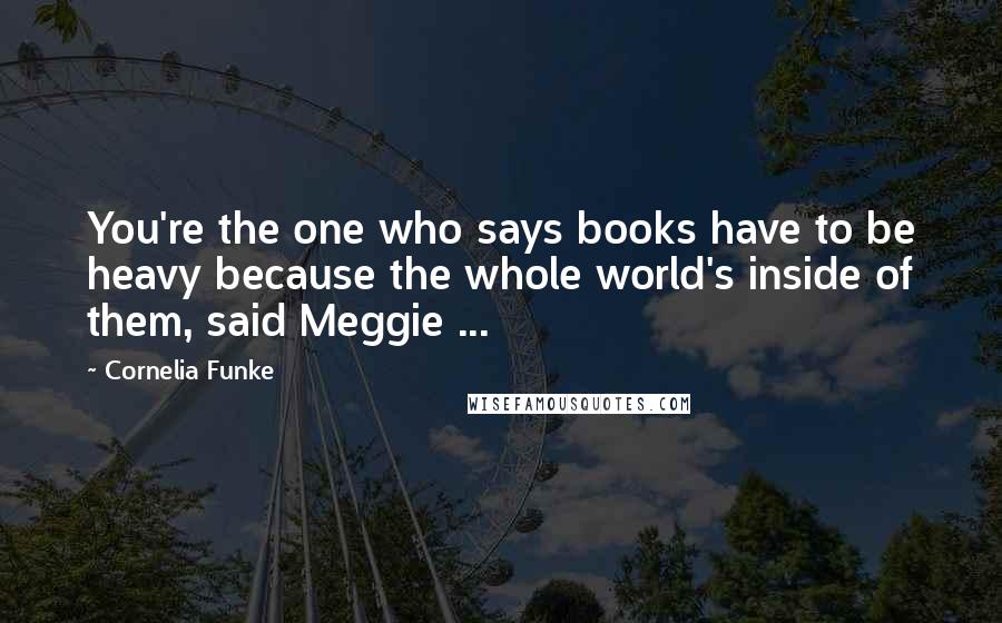 Cornelia Funke Quotes: You're the one who says books have to be heavy because the whole world's inside of them, said Meggie ...