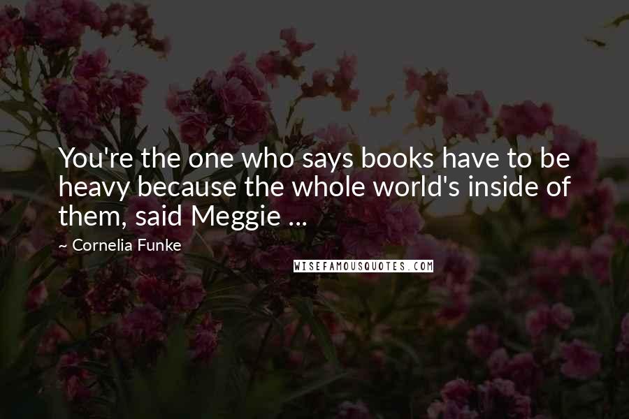 Cornelia Funke Quotes: You're the one who says books have to be heavy because the whole world's inside of them, said Meggie ...