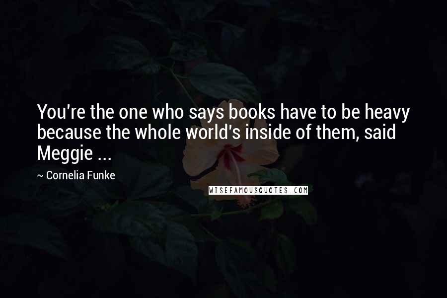 Cornelia Funke Quotes: You're the one who says books have to be heavy because the whole world's inside of them, said Meggie ...