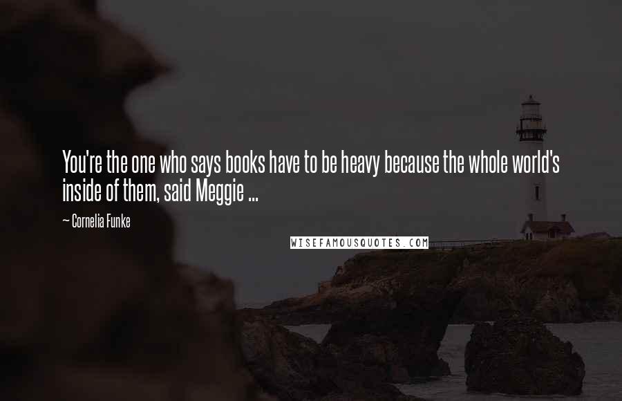 Cornelia Funke Quotes: You're the one who says books have to be heavy because the whole world's inside of them, said Meggie ...