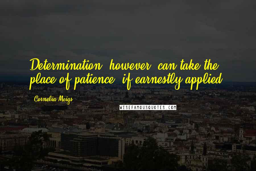 Cornelia Meigs Quotes: Determination, however, can take the place of patience, if earnestly applied.