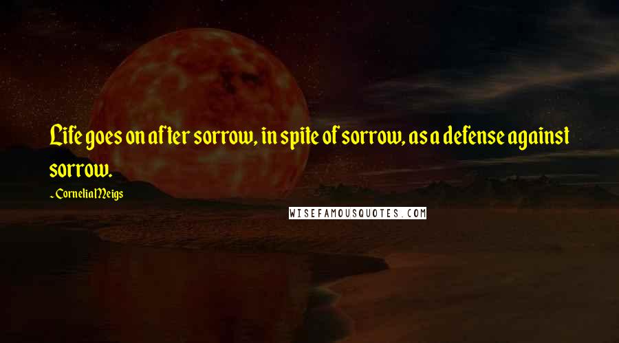 Cornelia Meigs Quotes: Life goes on after sorrow, in spite of sorrow, as a defense against sorrow.