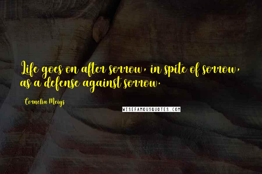 Cornelia Meigs Quotes: Life goes on after sorrow, in spite of sorrow, as a defense against sorrow.