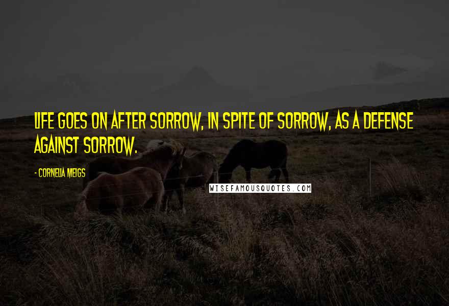 Cornelia Meigs Quotes: Life goes on after sorrow, in spite of sorrow, as a defense against sorrow.