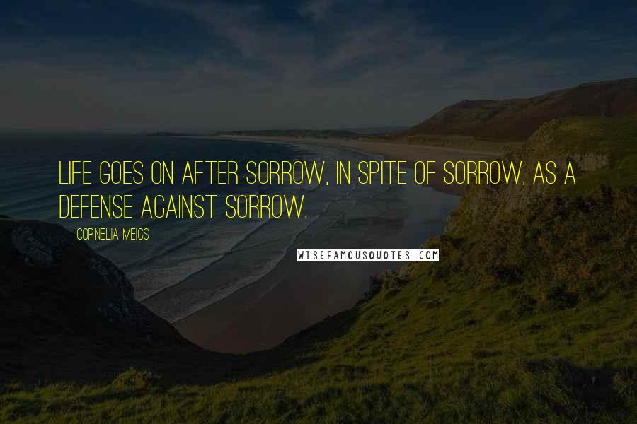 Cornelia Meigs Quotes: Life goes on after sorrow, in spite of sorrow, as a defense against sorrow.